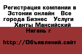 Регистрация компании в Эстонии онлайн - Все города Бизнес » Услуги   . Ханты-Мансийский,Нягань г.